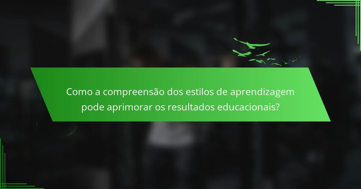 Como a compreensão dos estilos de aprendizagem pode aprimorar os resultados educacionais?