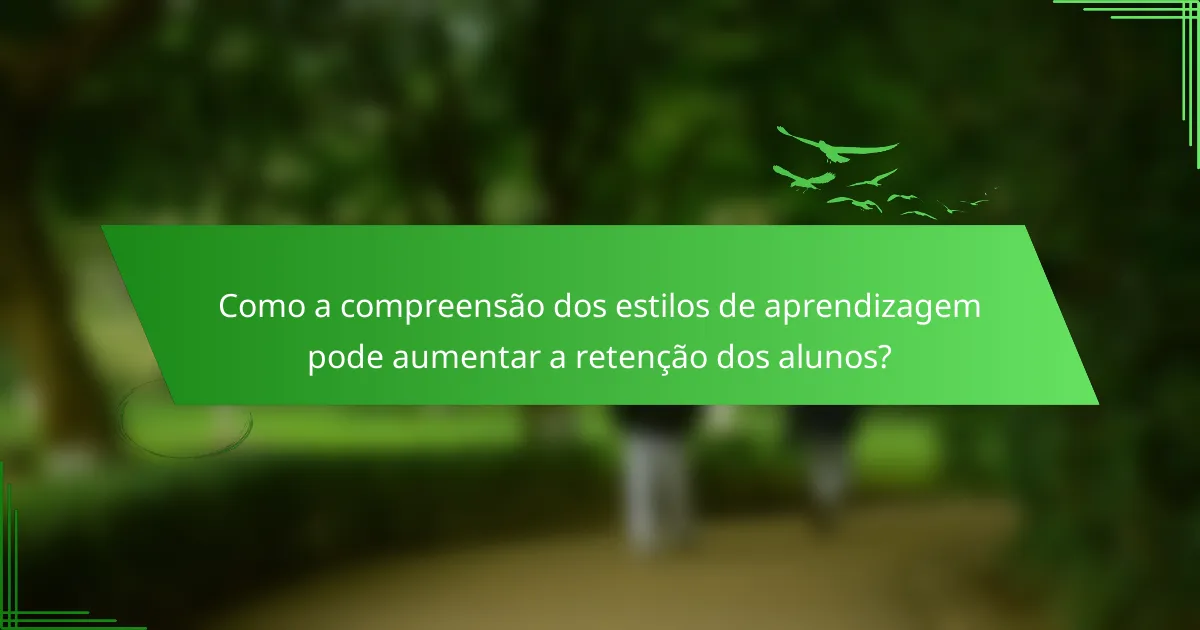 Como a compreensão dos estilos de aprendizagem pode aumentar a retenção dos alunos?