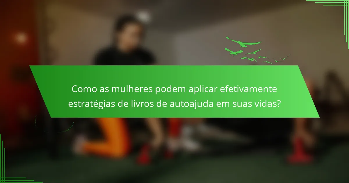 Como as mulheres podem aplicar efetivamente estratégias de livros de autoajuda em suas vidas?