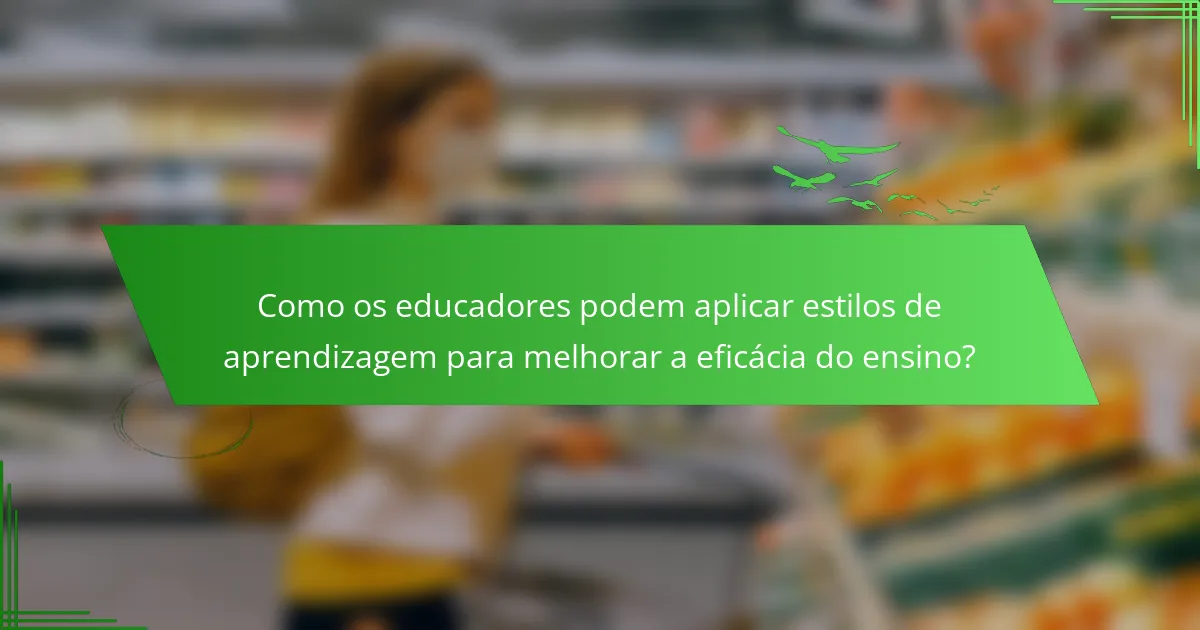 Como os educadores podem aplicar estilos de aprendizagem para melhorar a eficácia do ensino?