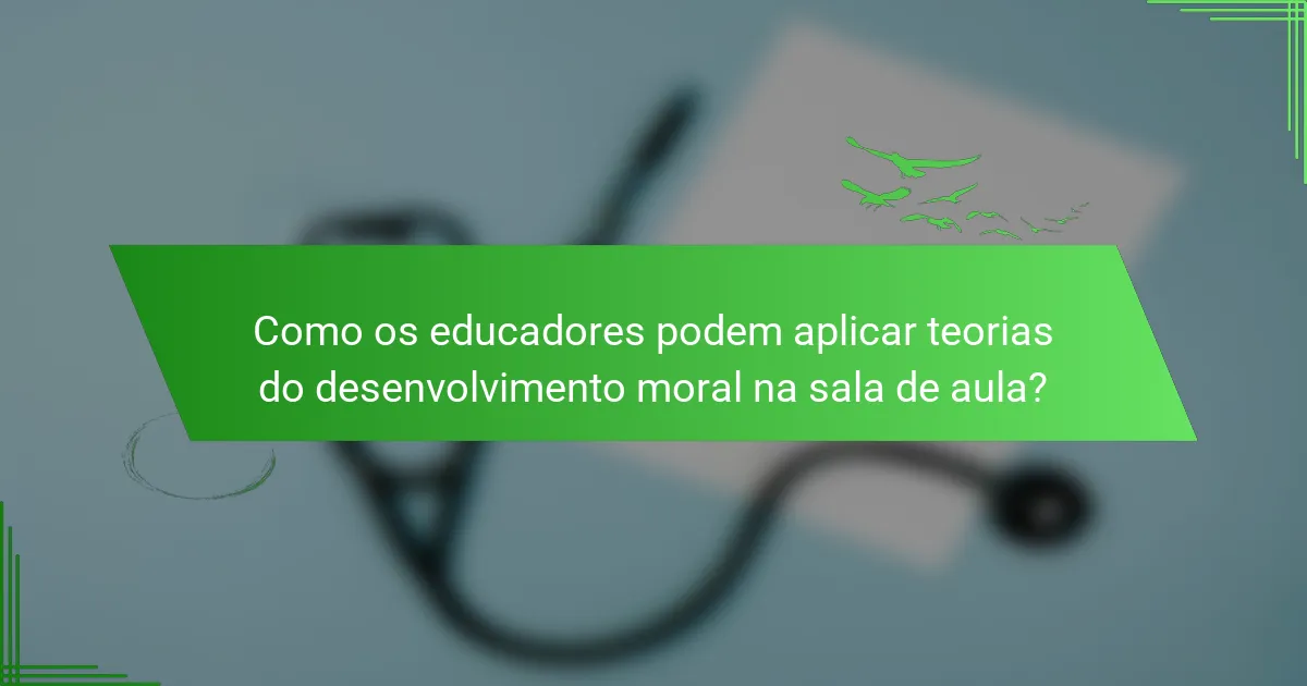 Como os educadores podem aplicar teorias do desenvolvimento moral na sala de aula?