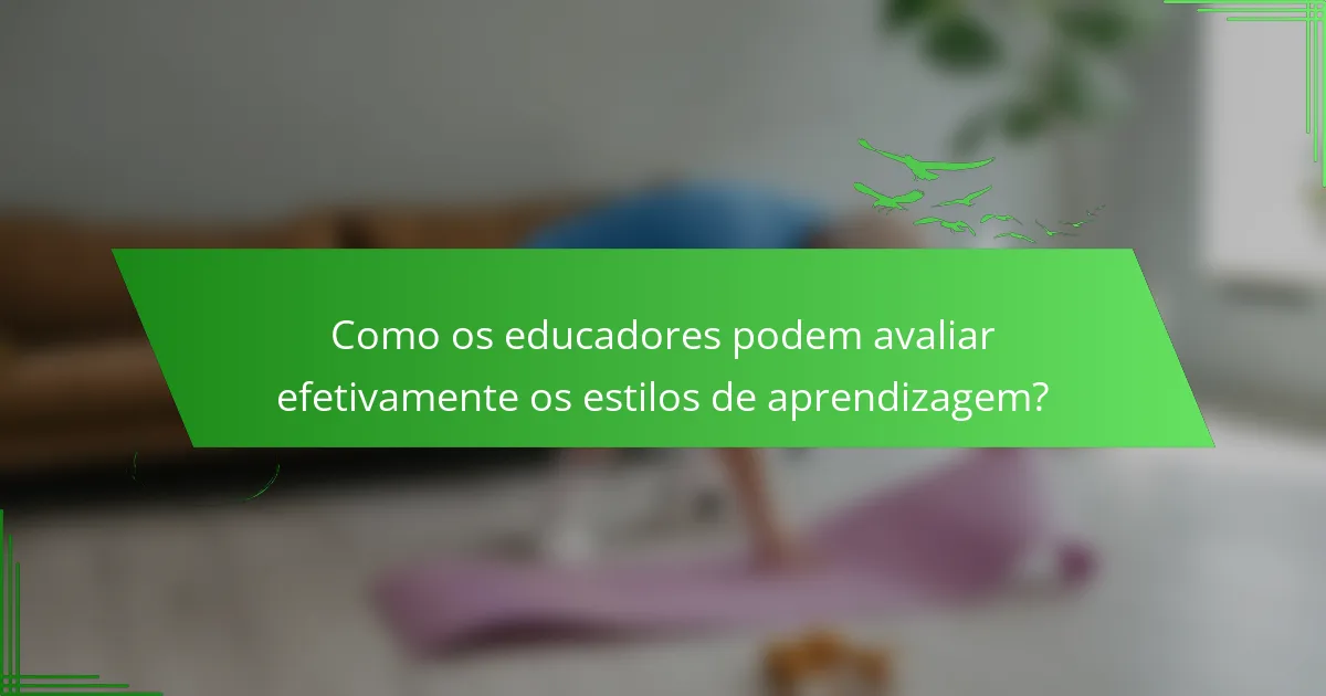 Como os educadores podem avaliar efetivamente os estilos de aprendizagem?