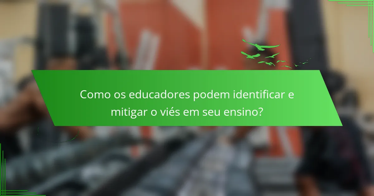 Como os educadores podem identificar e mitigar o viés em seu ensino?