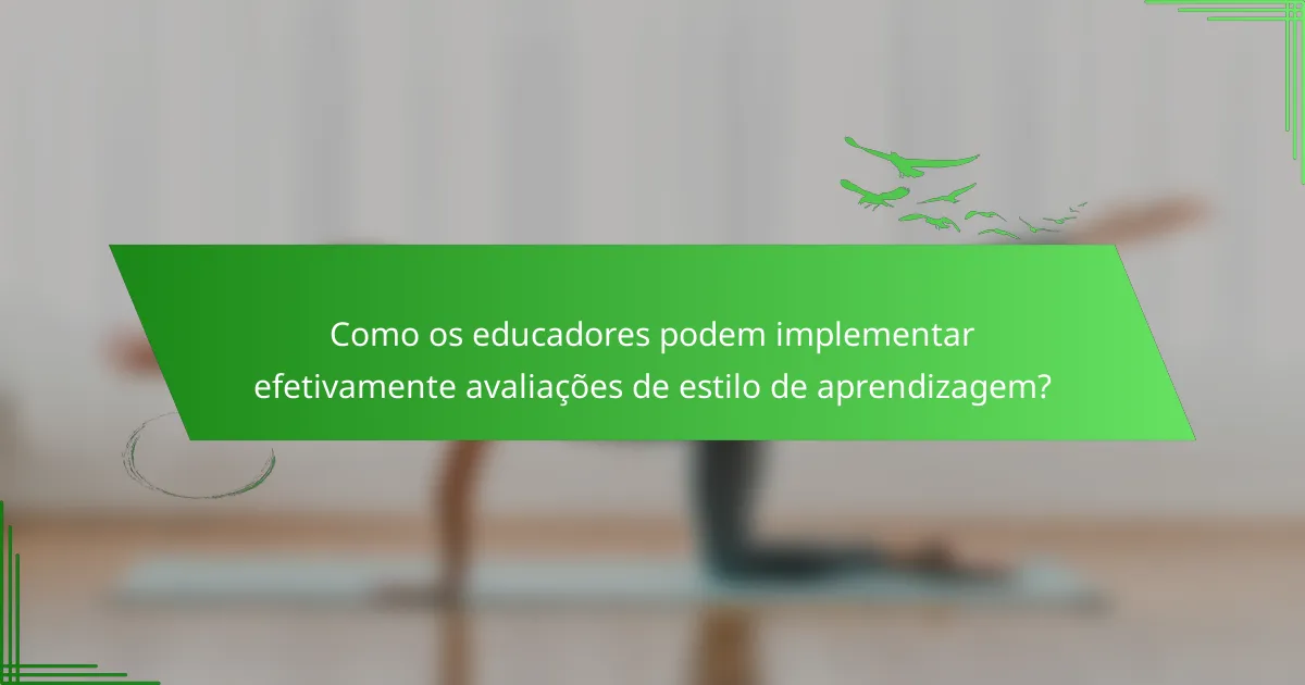 Como os educadores podem implementar efetivamente avaliações de estilo de aprendizagem?
