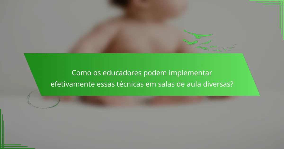 Como os educadores podem implementar efetivamente essas técnicas em salas de aula diversas?