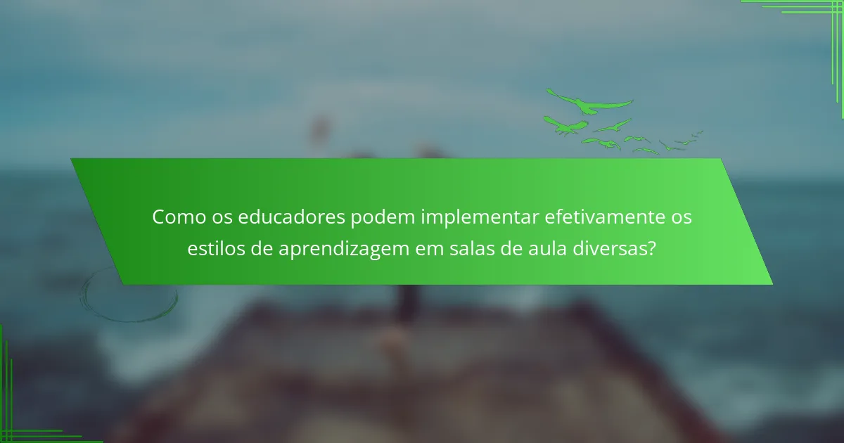 Como os educadores podem implementar efetivamente os estilos de aprendizagem em salas de aula diversas?