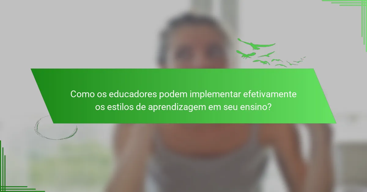 Como os educadores podem implementar efetivamente os estilos de aprendizagem em seu ensino?