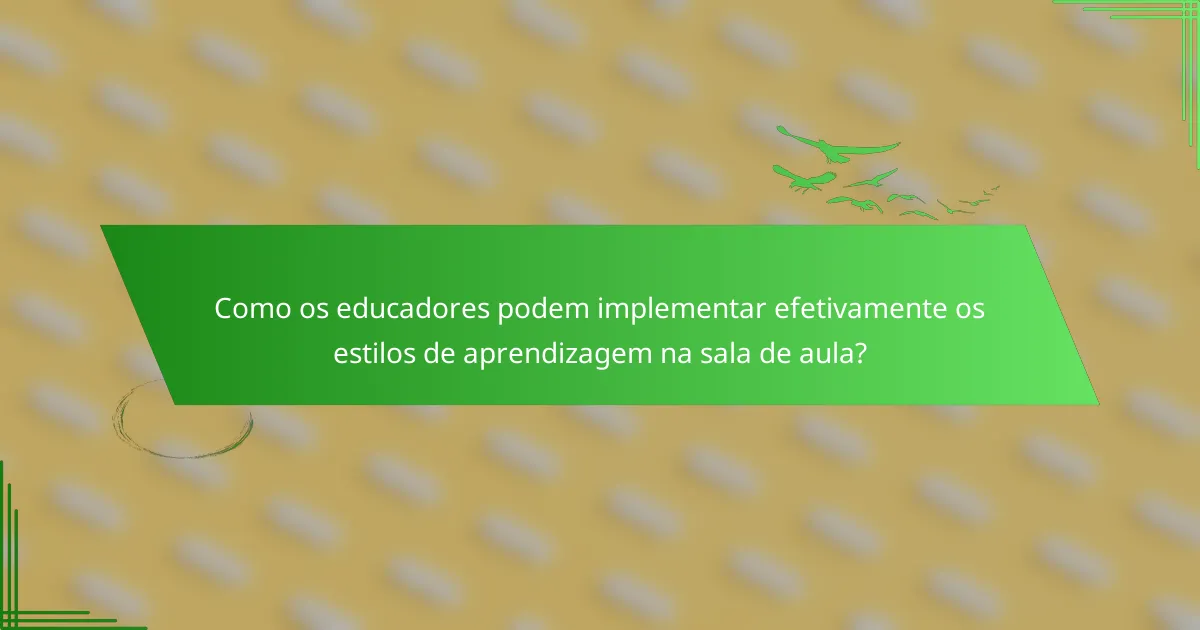 Como os educadores podem implementar efetivamente os estilos de aprendizagem na sala de aula?