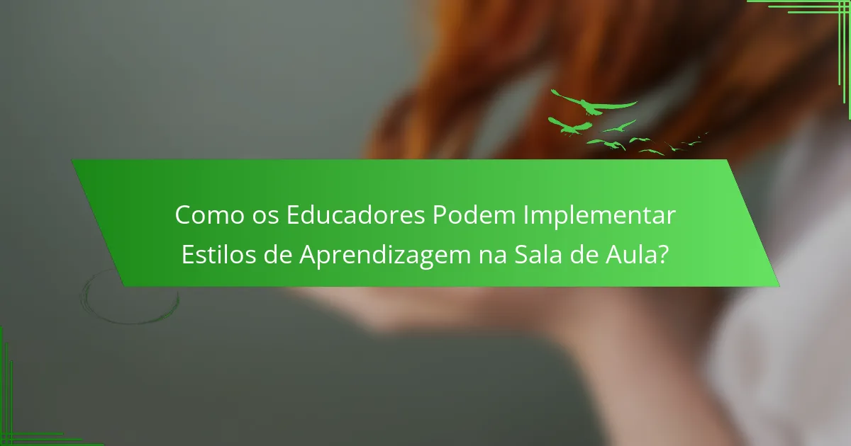 Como os Educadores Podem Implementar Estilos de Aprendizagem na Sala de Aula?