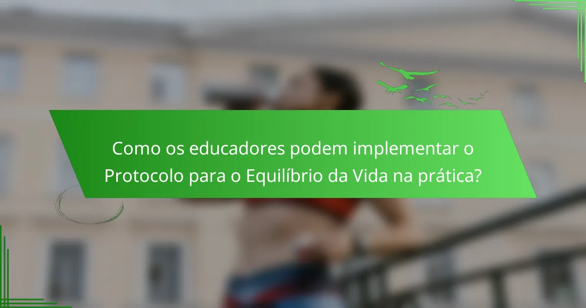 Como os educadores podem implementar o Protocolo para o Equilíbrio da Vida na prática?