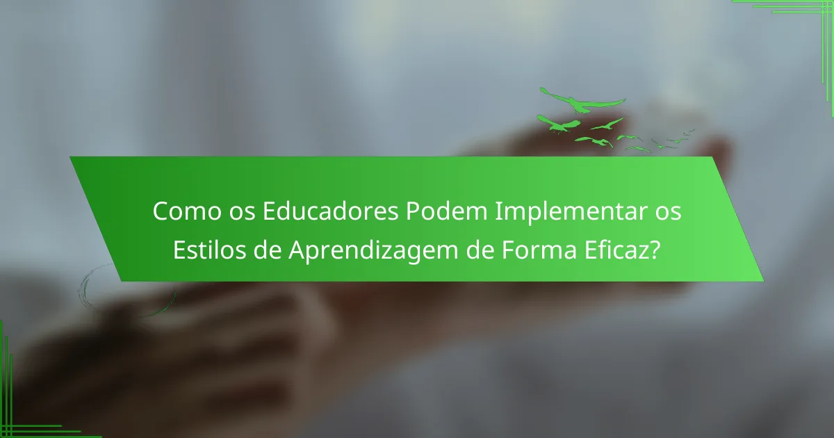 Como os Educadores Podem Implementar os Estilos de Aprendizagem de Forma Eficaz?