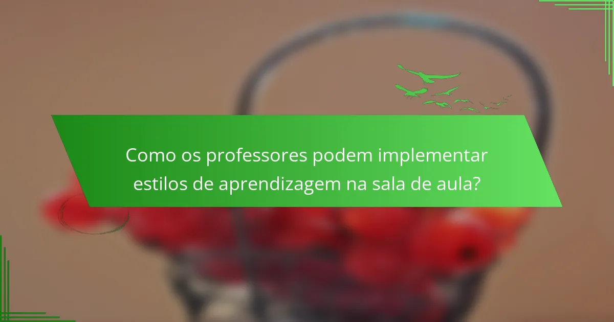 Como os professores podem implementar estilos de aprendizagem na sala de aula?