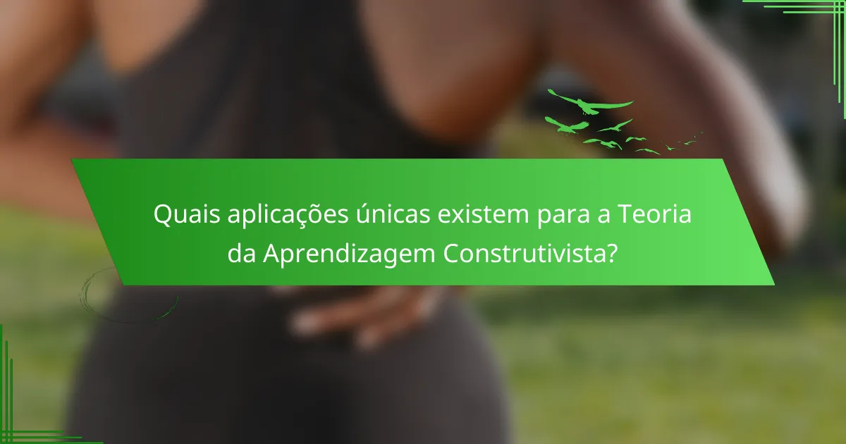 Quais aplicações únicas existem para a Teoria da Aprendizagem Construtivista?