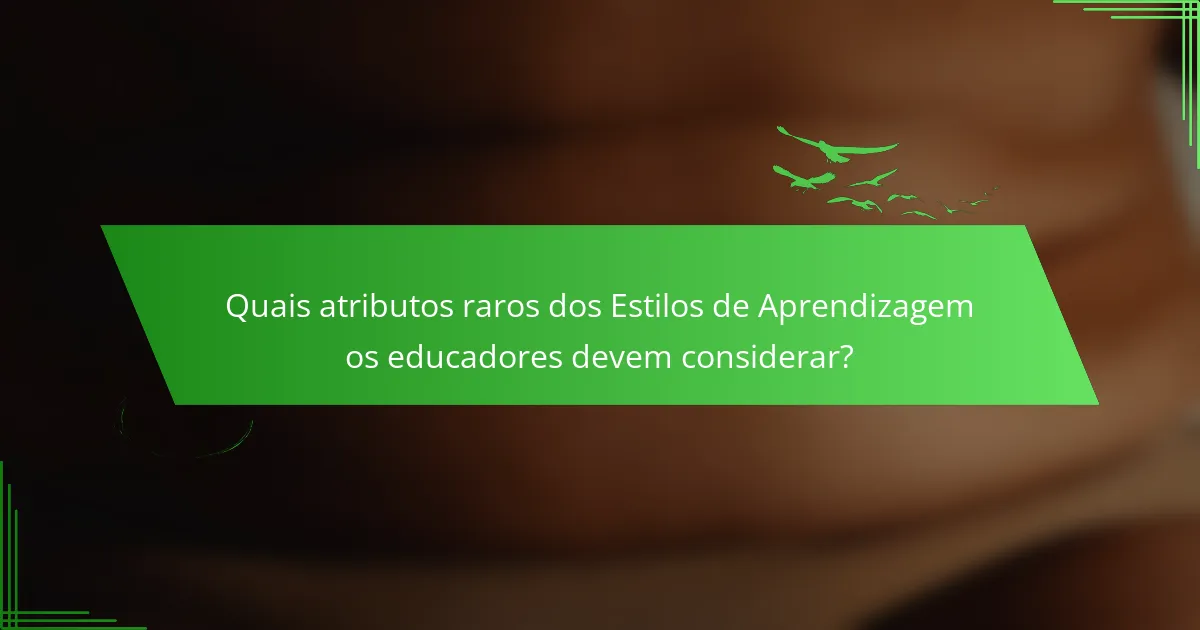 Quais atributos raros dos Estilos de Aprendizagem os educadores devem considerar?