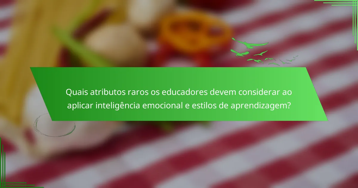 Quais atributos raros os educadores devem considerar ao aplicar inteligência emocional e estilos de aprendizagem?