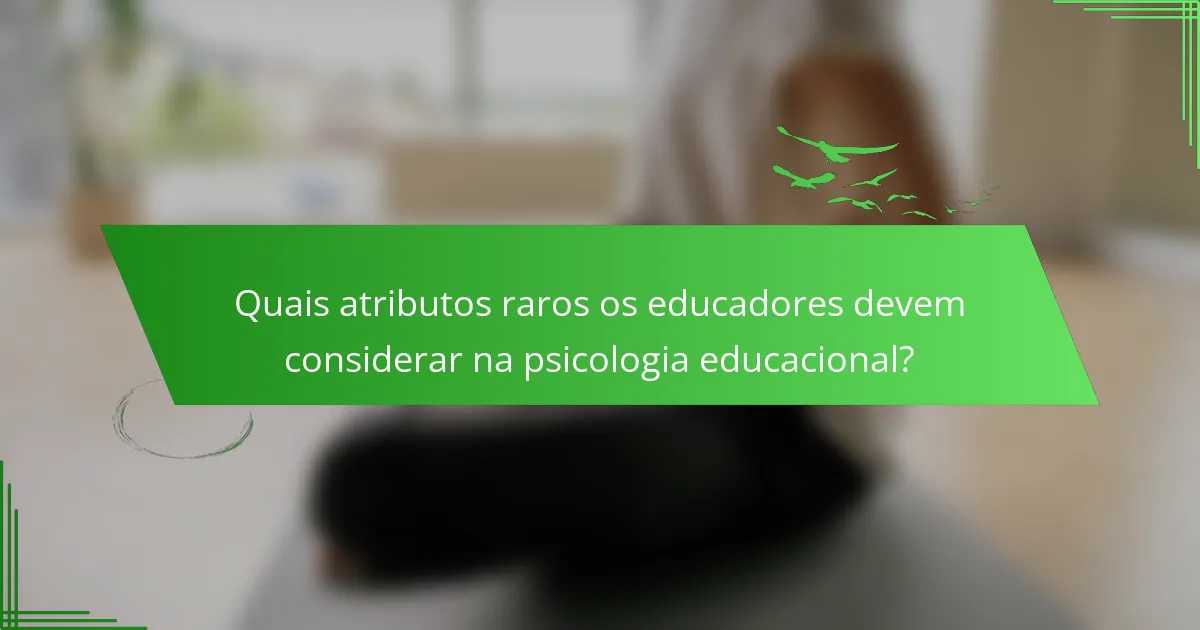 Quais atributos raros os educadores devem considerar na psicologia educacional?