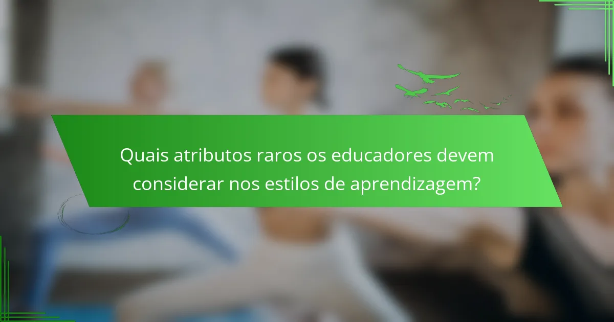 Quais atributos raros os educadores devem considerar nos estilos de aprendizagem?