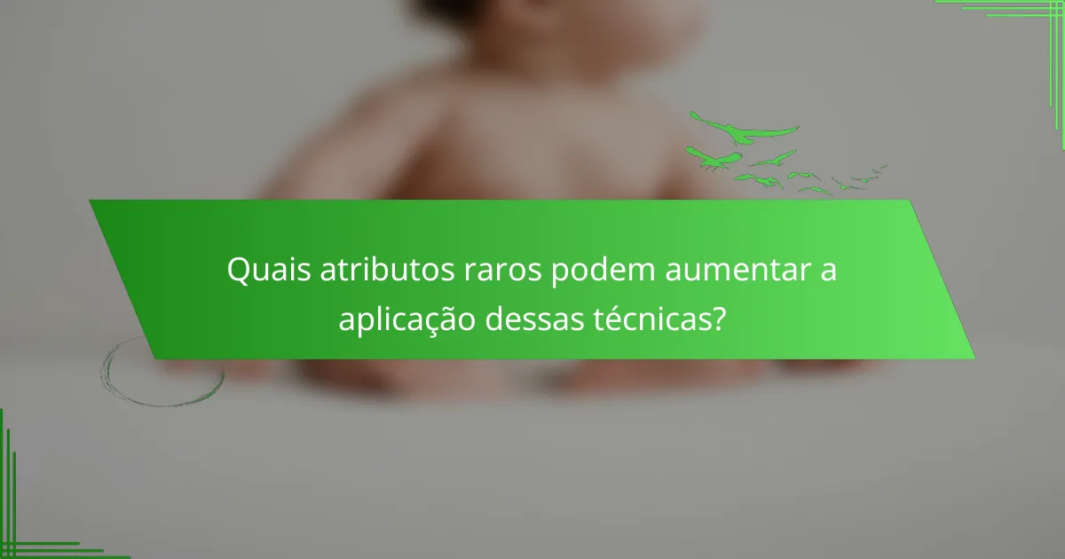 Quais atributos raros podem aumentar a aplicação dessas técnicas?