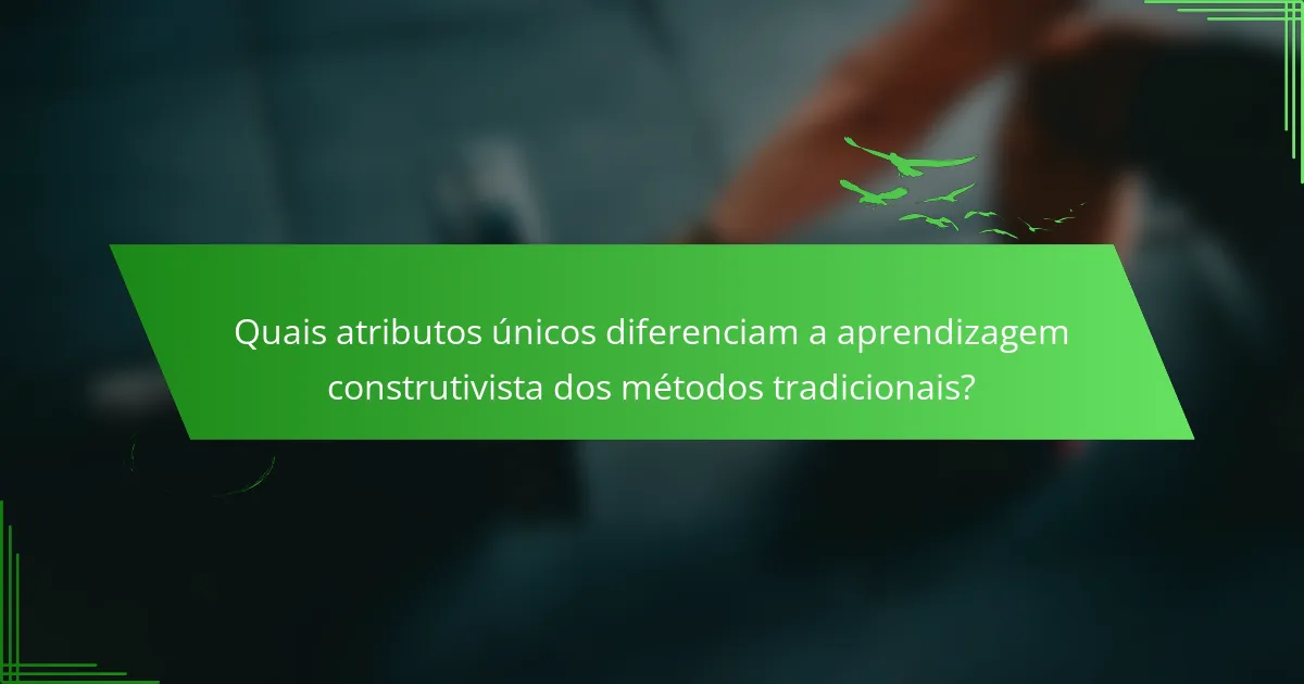 Quais atributos únicos diferenciam a aprendizagem construtivista dos métodos tradicionais?