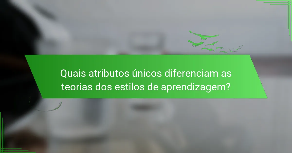 Quais atributos únicos diferenciam as teorias dos estilos de aprendizagem?
