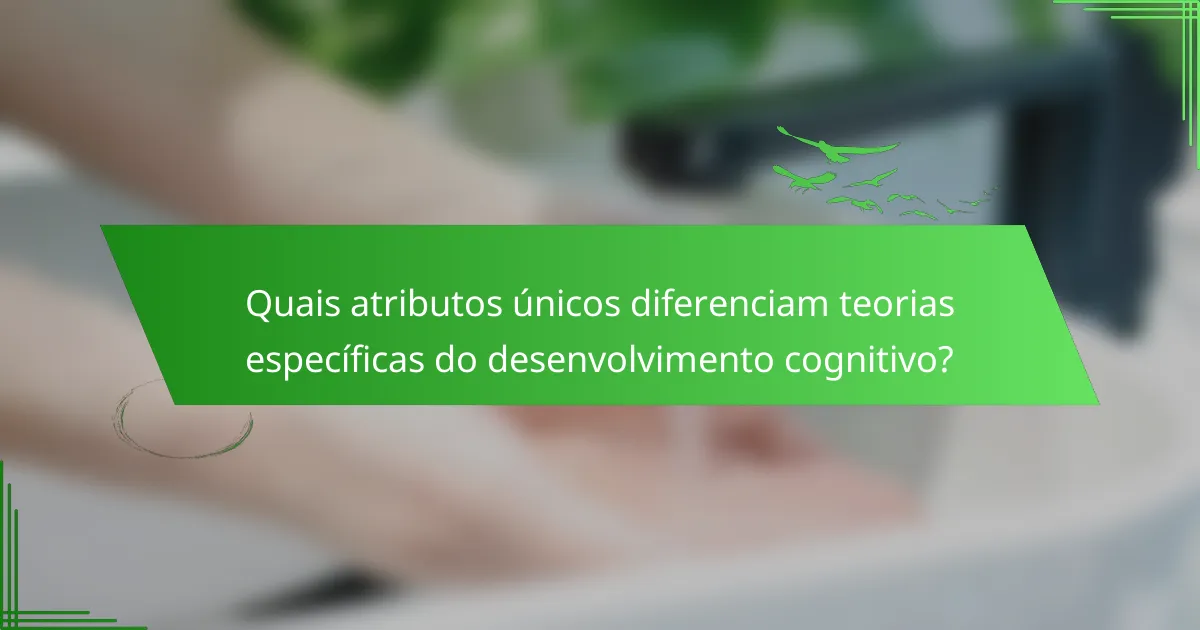 Quais atributos únicos diferenciam teorias específicas do desenvolvimento cognitivo?
