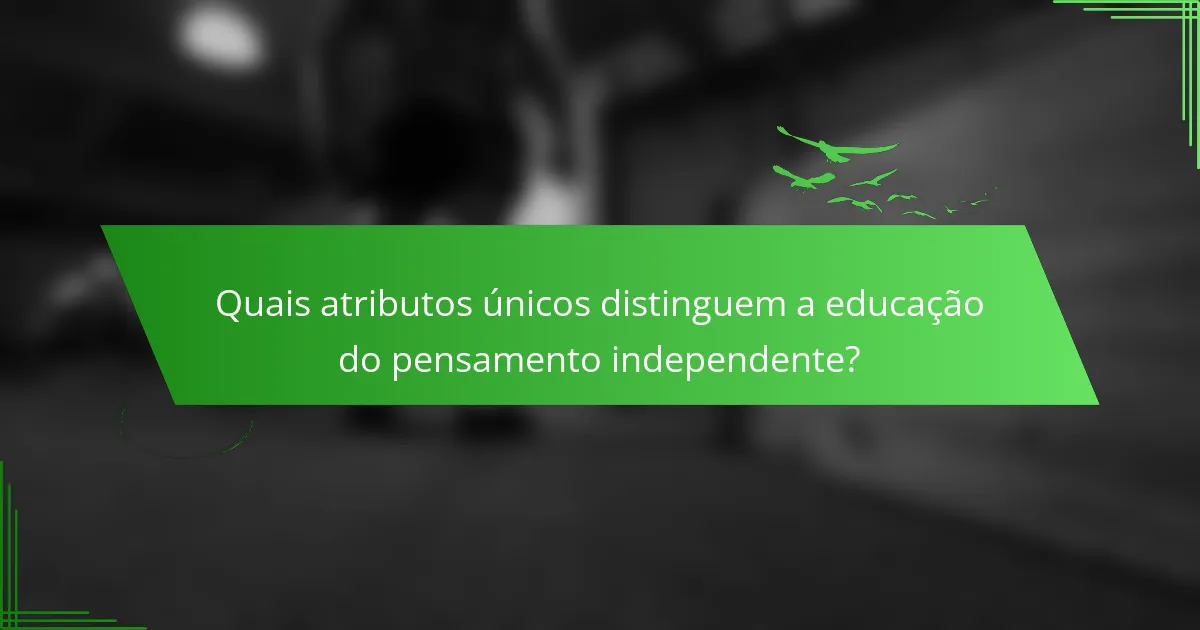 Quais atributos únicos distinguem a educação do pensamento independente?