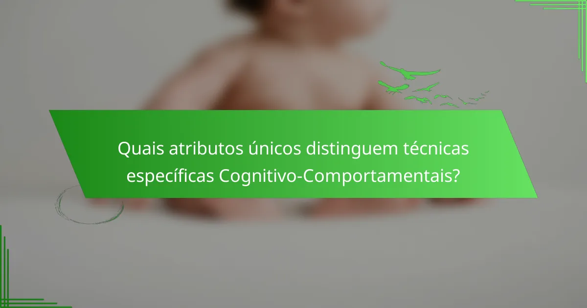 Quais atributos únicos distinguem técnicas específicas Cognitivo-Comportamentais?