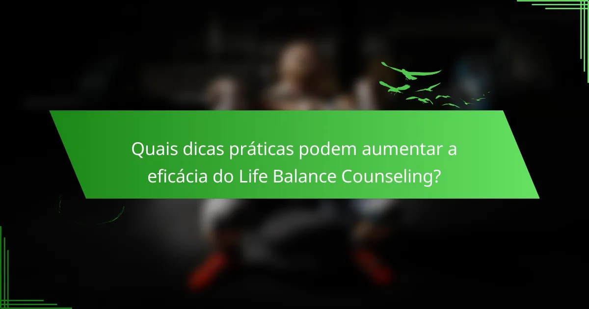 Quais dicas práticas podem aumentar a eficácia do Life Balance Counseling?