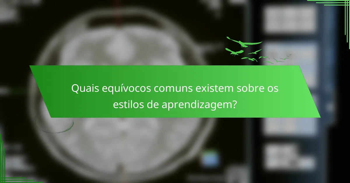 Quais equívocos comuns existem sobre os estilos de aprendizagem?
