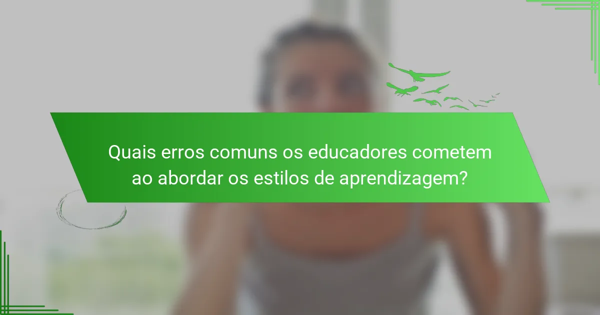 Quais erros comuns os educadores cometem ao abordar os estilos de aprendizagem?