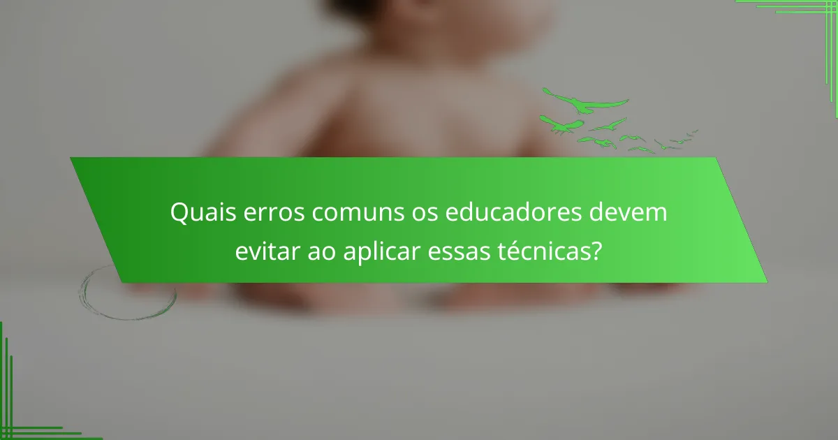 Quais erros comuns os educadores devem evitar ao aplicar essas técnicas?