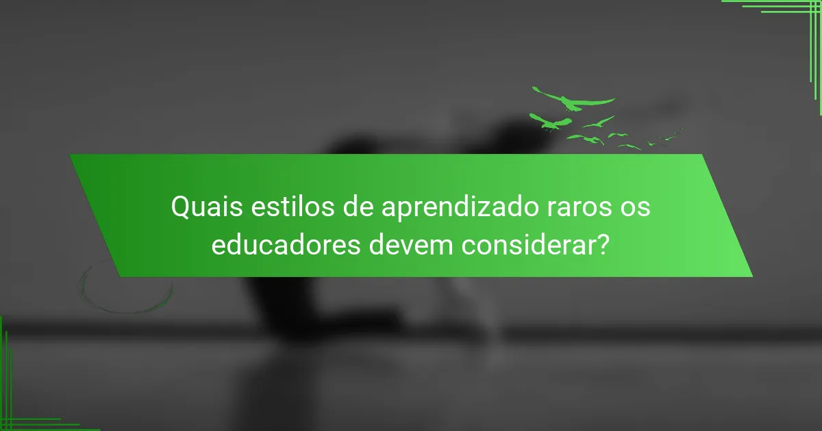 Quais estilos de aprendizado raros os educadores devem considerar?