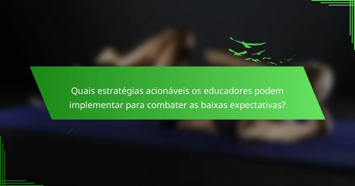 Quais estratégias acionáveis os educadores podem implementar para combater as baixas expectativas?