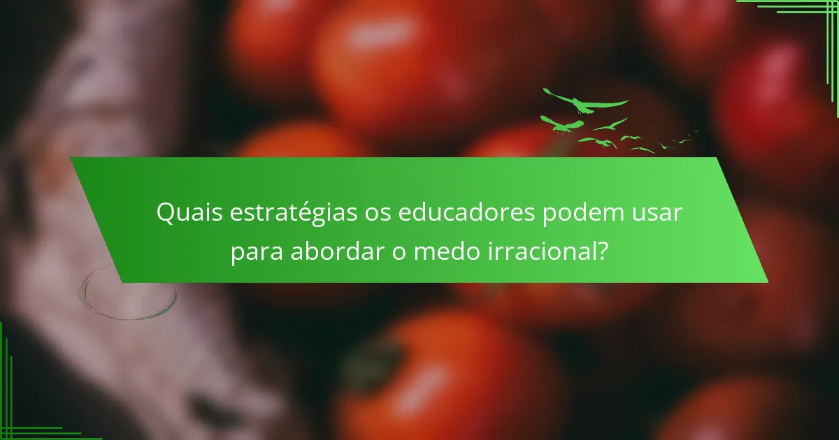 Quais estratégias os educadores podem usar para abordar o medo irracional?
