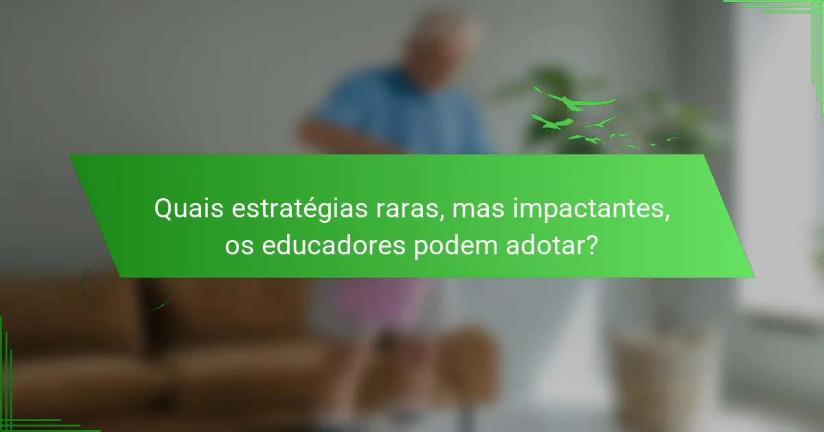Quais estratégias raras, mas impactantes, os educadores podem adotar?