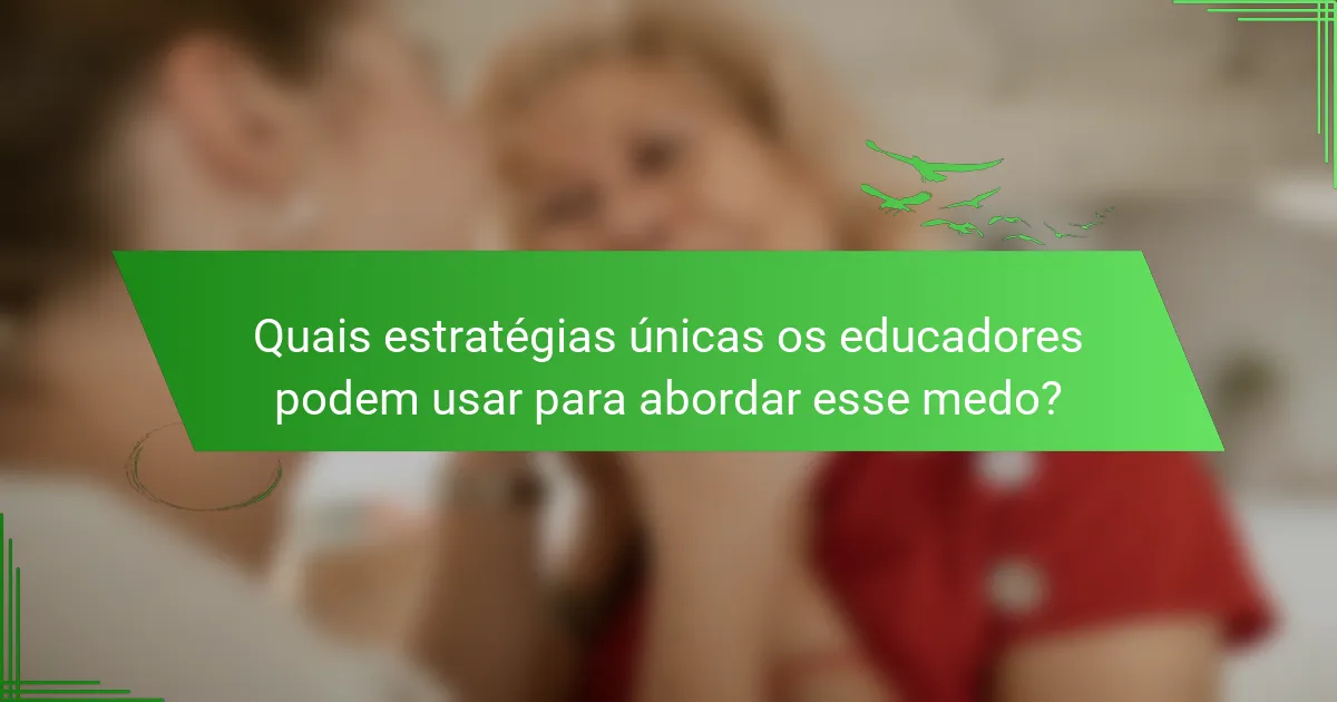 Quais estratégias únicas os educadores podem usar para abordar esse medo?