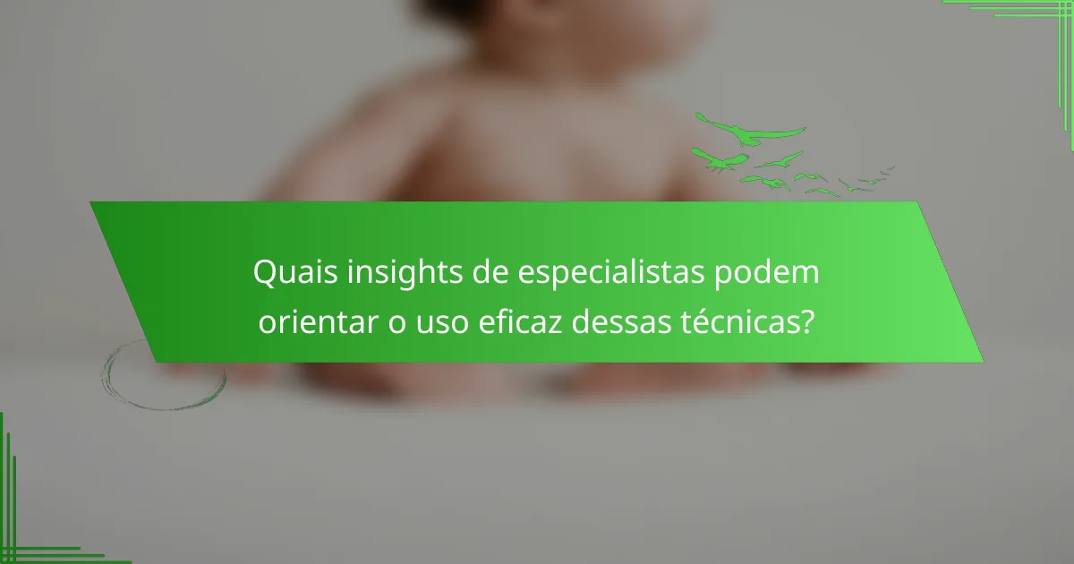 Quais insights de especialistas podem orientar o uso eficaz dessas técnicas?