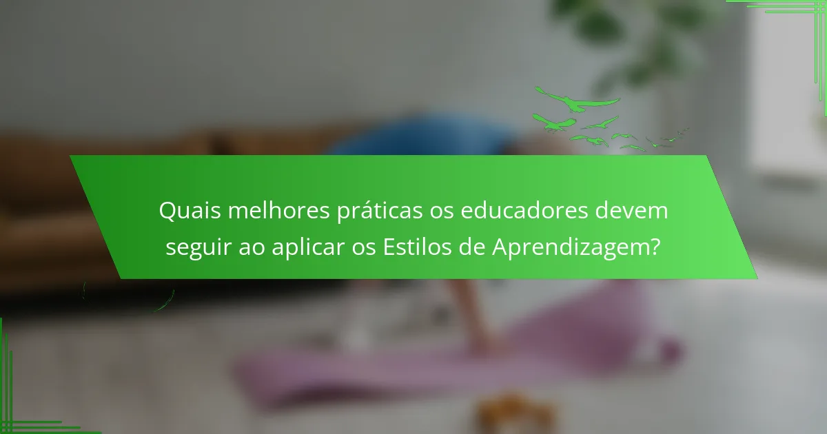 Quais melhores práticas os educadores devem seguir ao aplicar os Estilos de Aprendizagem?