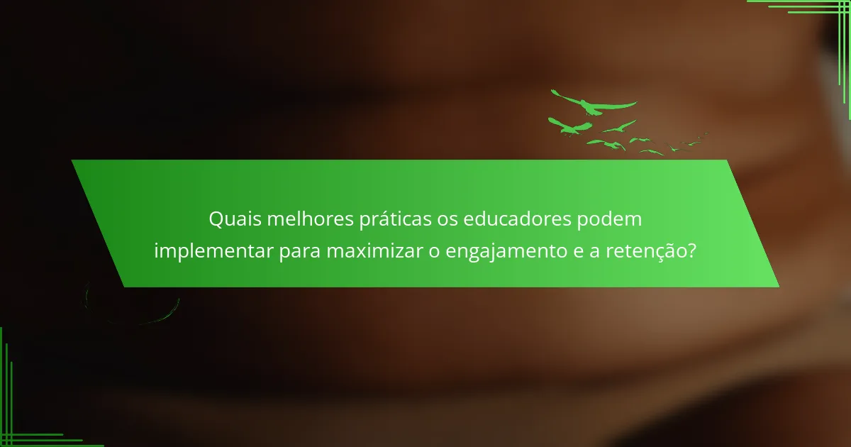 Quais melhores práticas os educadores podem implementar para maximizar o engajamento e a retenção?