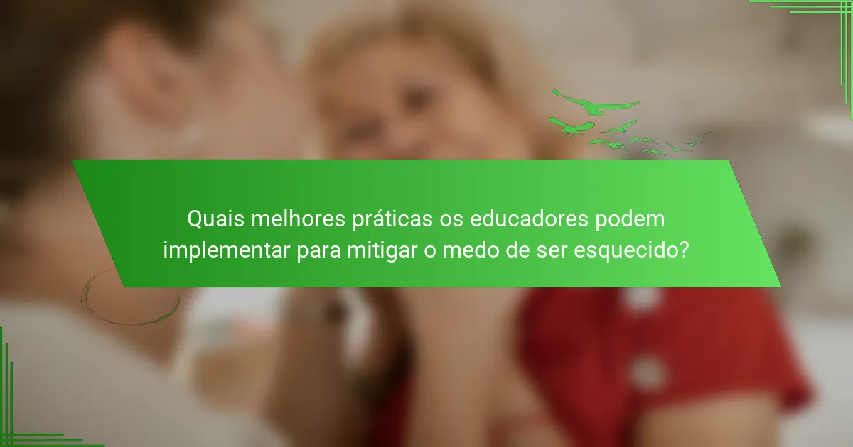 Quais melhores práticas os educadores podem implementar para mitigar o medo de ser esquecido?