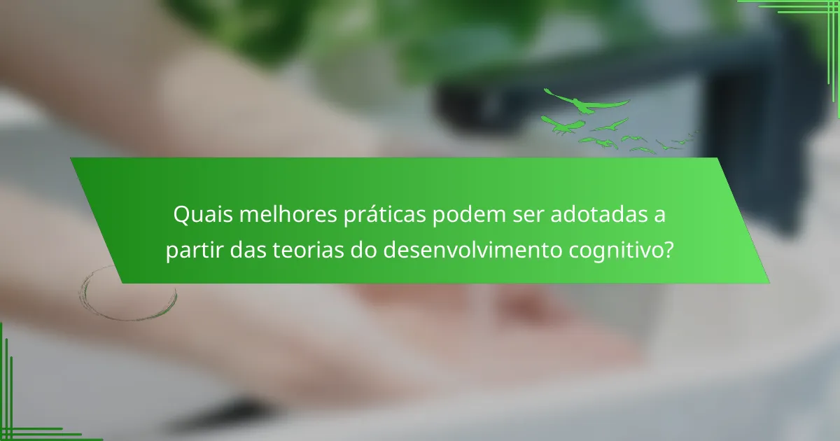 Quais melhores práticas podem ser adotadas a partir das teorias do desenvolvimento cognitivo?