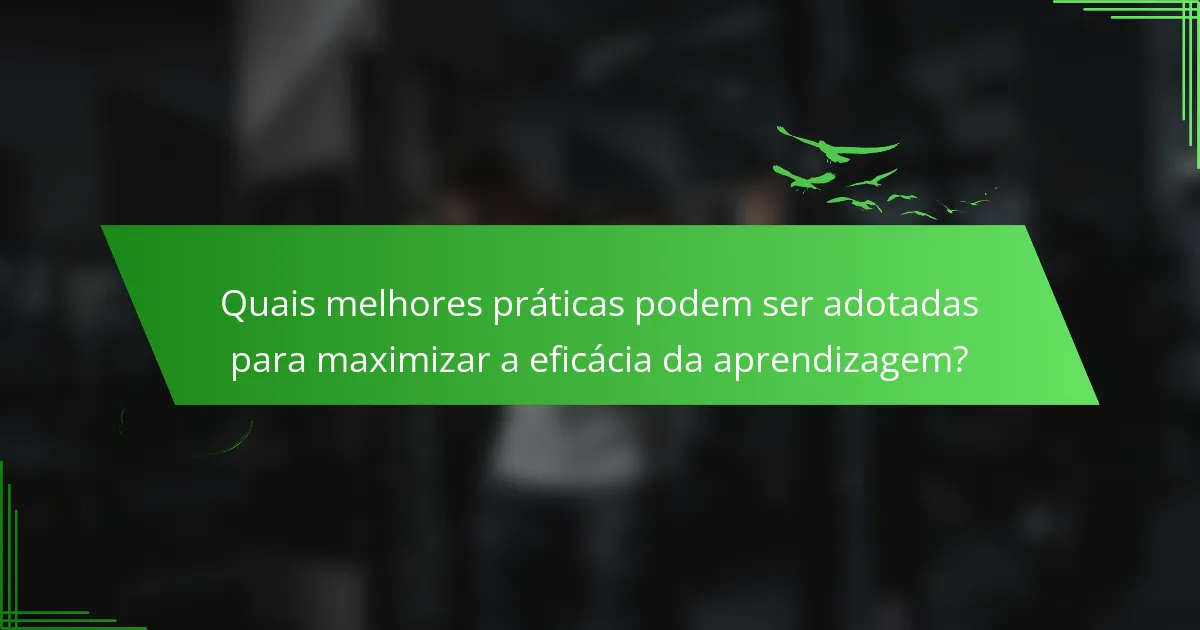 Quais melhores práticas podem ser adotadas para maximizar a eficácia da aprendizagem?