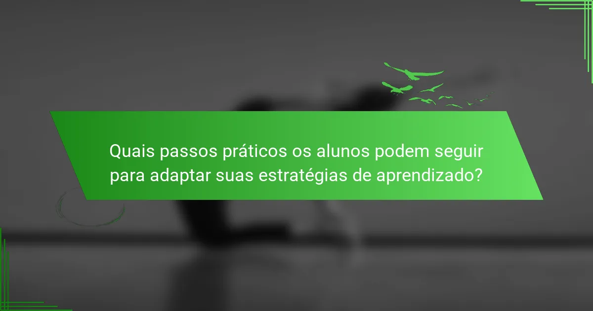 Quais passos práticos os alunos podem seguir para adaptar suas estratégias de aprendizado?