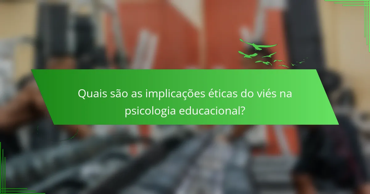 Quais são as implicações éticas do viés na psicologia educacional?