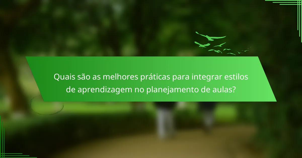 Quais são as melhores práticas para integrar estilos de aprendizagem no planejamento de aulas?