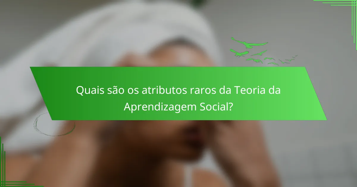 Quais são os atributos raros da Teoria da Aprendizagem Social?