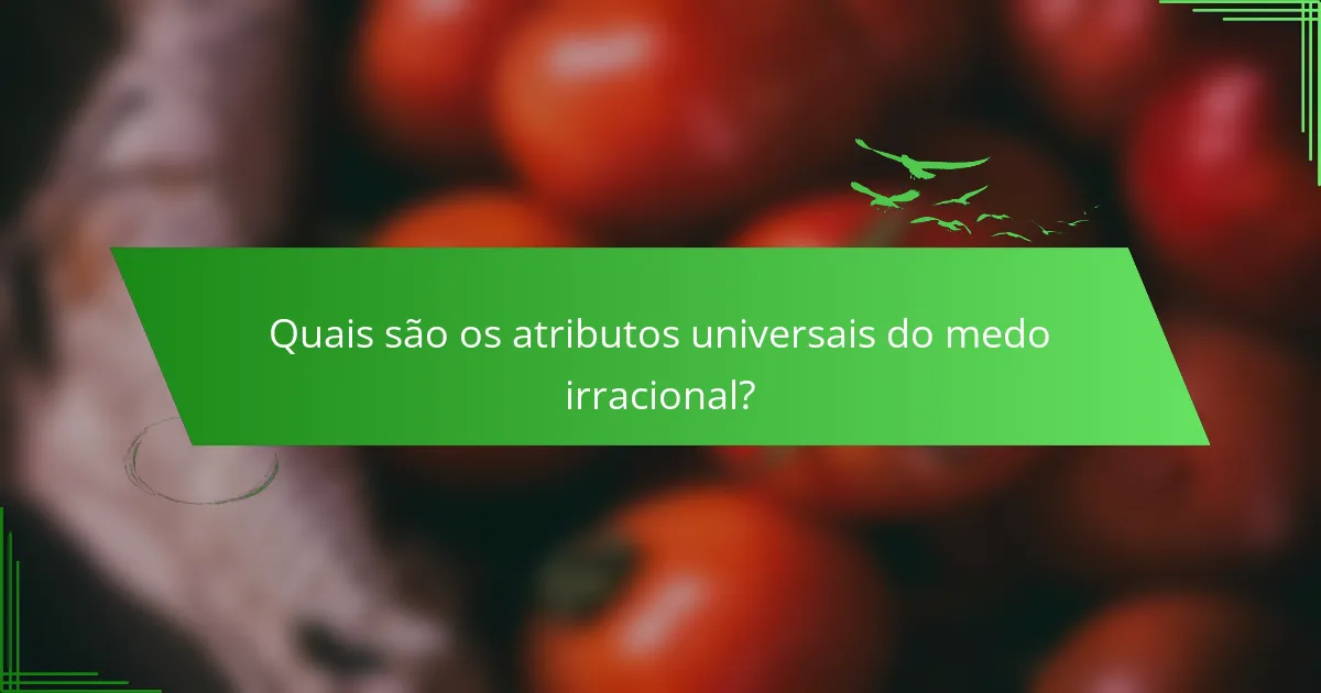 Quais são os atributos universais do medo irracional?
