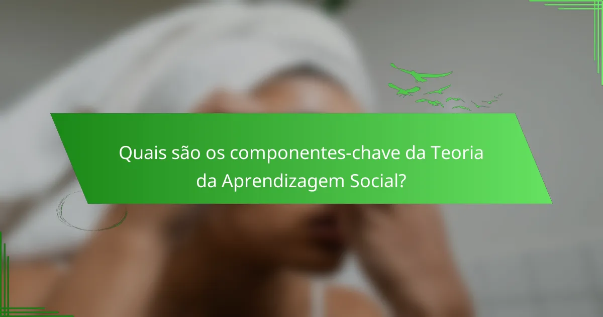 Quais são os componentes-chave da Teoria da Aprendizagem Social?