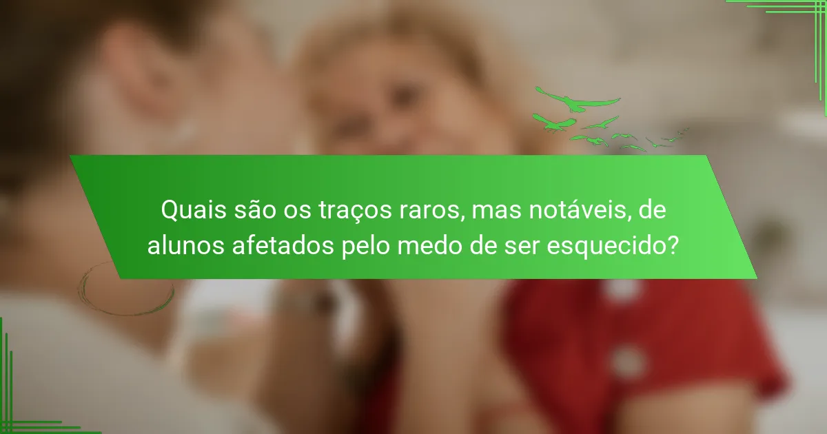 Quais são os traços raros, mas notáveis, de alunos afetados pelo medo de ser esquecido?