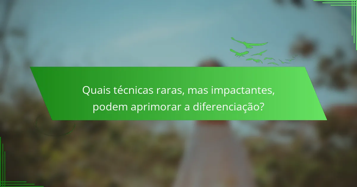 Quais técnicas raras, mas impactantes, podem aprimorar a diferenciação?